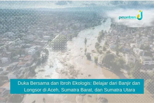 Duka Bersama dan Ibroh Ekologis: Belajar dari Banjir dan Longsor di Aceh, Sumatra Barat, dan Sumatra Utara